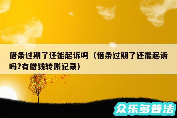 借条过期了还能起诉吗以及借条过期了还能起诉吗?有借钱转账记录