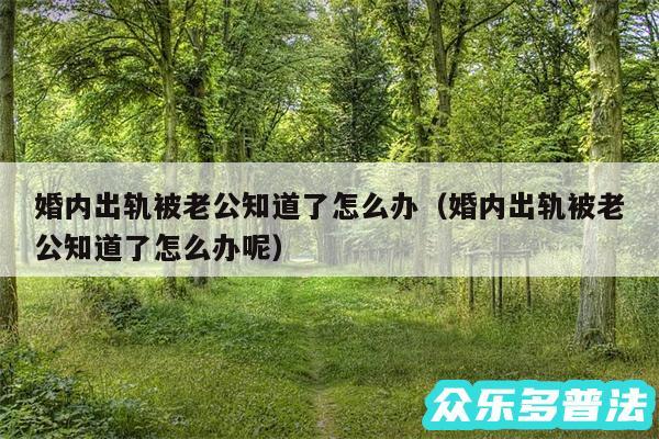 婚内出轨被老公知道了怎么办以及婚内出轨被老公知道了怎么办呢