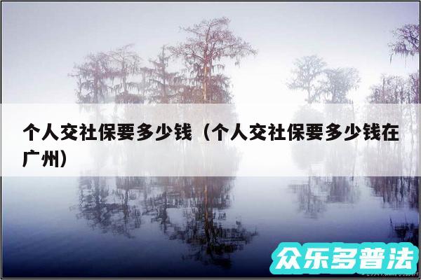 个人交社保要多少钱以及个人交社保要多少钱在广州