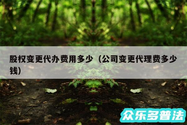 股权变更代办费用多少以及公司变更代理费多少钱