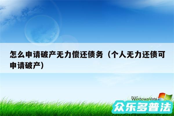 怎么申请破产无力偿还债务以及个人无力还债可申请破产