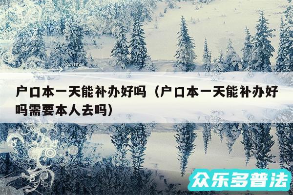 户口本一天能补办好吗以及户口本一天能补办好吗需要本人去吗