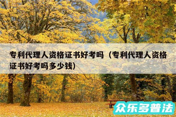 专利代理人资格证书好考吗以及专利代理人资格证书好考吗多少钱