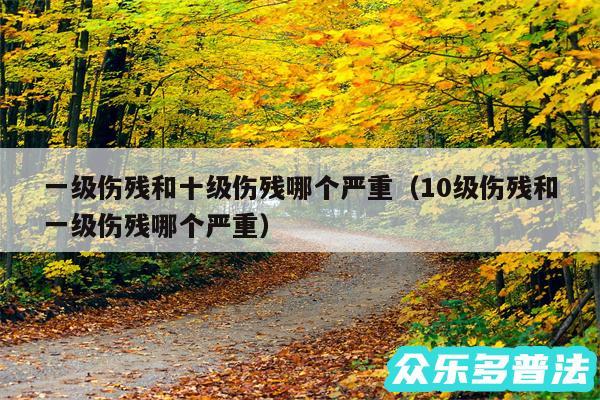 一级伤残和十级伤残哪个严重以及10级伤残和一级伤残哪个严重
