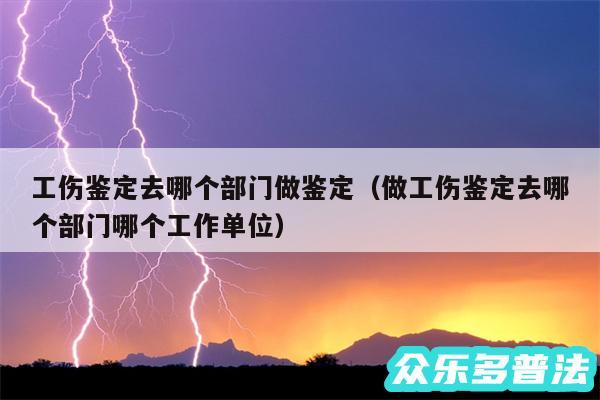 工伤鉴定去哪个部门做鉴定以及做工伤鉴定去哪个部门哪个工作单位