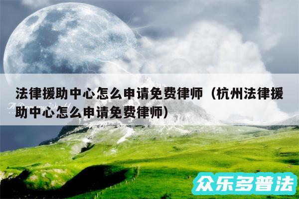 法律援助中心怎么申请免费律师以及杭州法律援助中心怎么申请免费律师