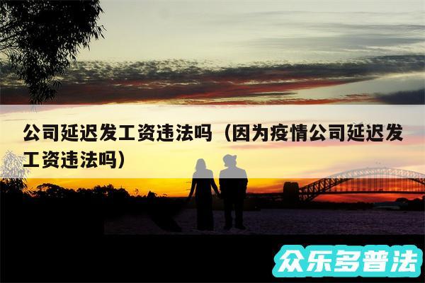 公司延迟发工资违法吗以及因为疫情公司延迟发工资违法吗