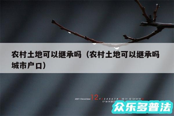 农村土地可以继承吗以及农村土地可以继承吗 城市户口