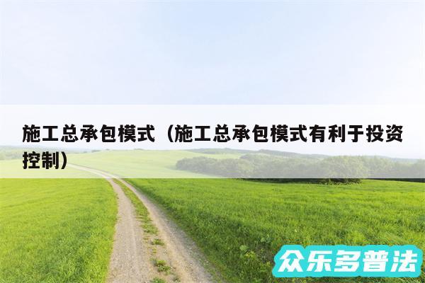 施工总承包模式以及施工总承包模式有利于投资控制