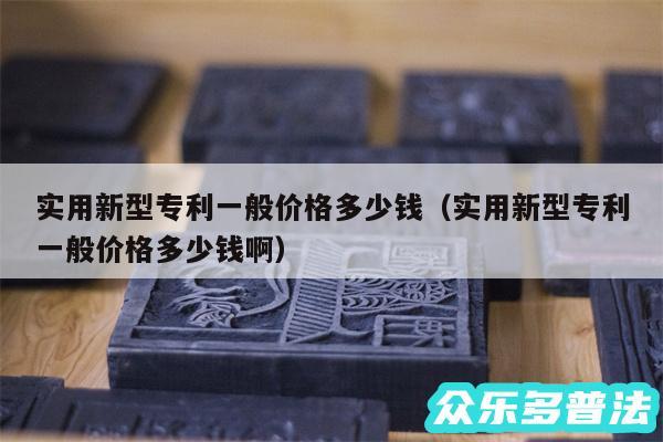 实用新型专利一般价格多少钱以及实用新型专利一般价格多少钱啊