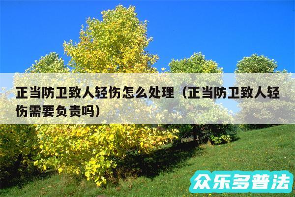 正当防卫致人轻伤怎么处理以及正当防卫致人轻伤需要负责吗