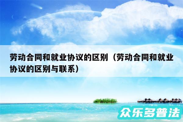 劳动合同和就业协议的区别以及劳动合同和就业协议的区别与联系