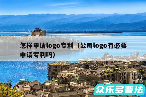 怎样申请logo专利以及公司logo有必要申请专利吗