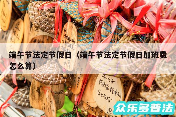 端午节法定节假日以及端午节法定节假日加班费怎么算
