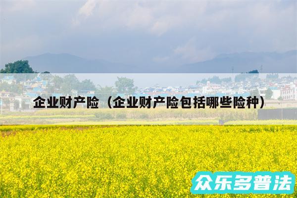 企业财产险以及企业财产险包括哪些险种