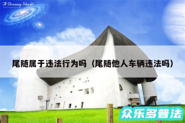 尾随属于违法行为吗以及尾随他人车辆违法吗