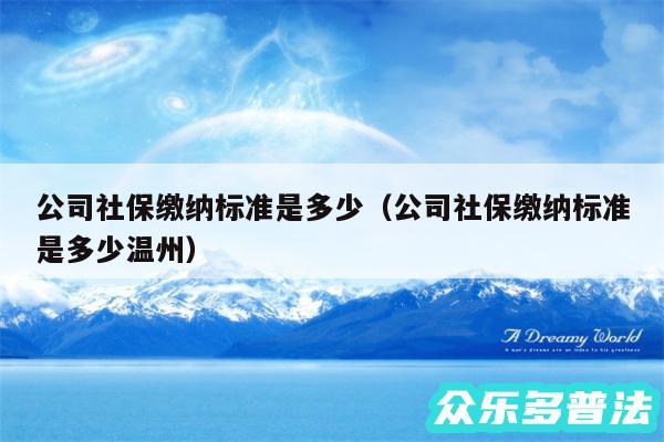 公司社保缴纳标准是多少以及公司社保缴纳标准是多少温州