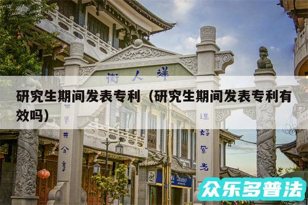 研究生期间发表专利以及研究生期间发表专利有效吗