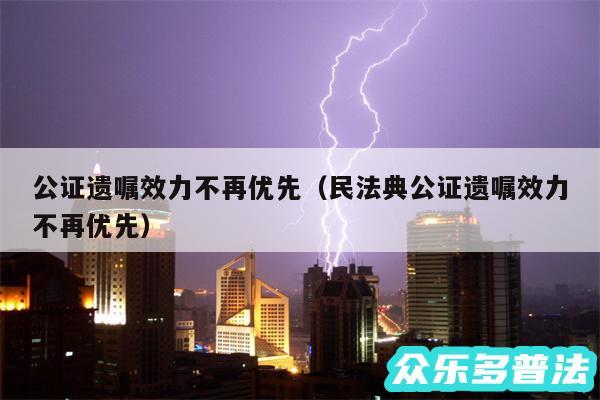 公证遗嘱效力不再优先以及民法典公证遗嘱效力不再优先