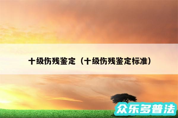 十级伤残鉴定以及十级伤残鉴定标准