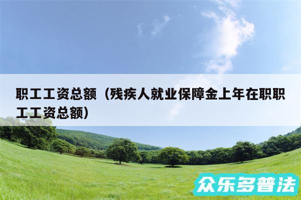 职工工资总额以及残疾人就业保障金上年在职职工工资总额