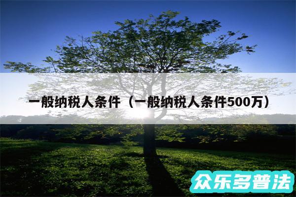 一般纳税人条件以及一般纳税人条件500万