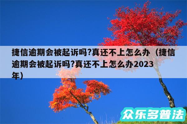 捷信逾期会被起诉吗?真还不上怎么办以及捷信逾期会被起诉吗?真还不上怎么办2024
年