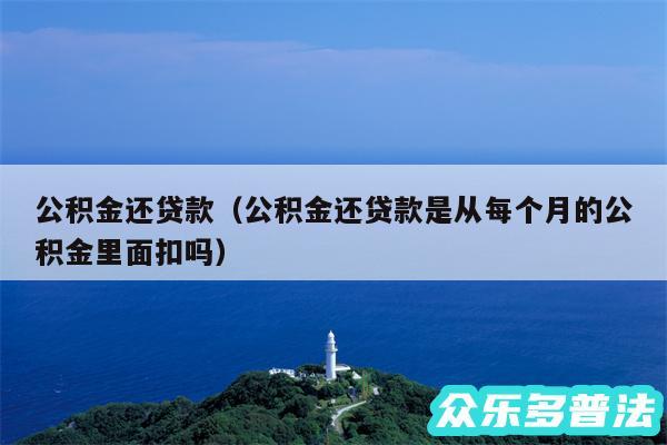 公积金还贷款以及公积金还贷款是从每个月的公积金里面扣吗