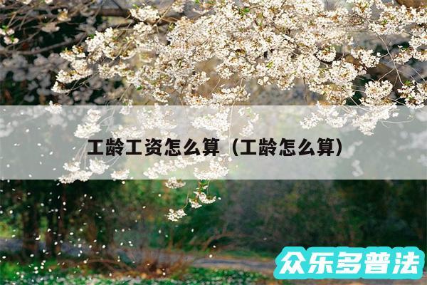 工龄工资怎么算以及工龄怎么算
