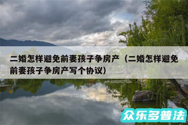 二婚怎样避免前妻孩子争房产以及二婚怎样避免前妻孩子争房产写个协议