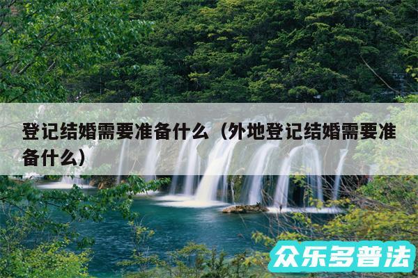 登记结婚需要准备什么以及外地登记结婚需要准备什么
