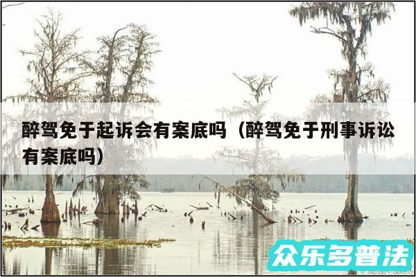 醉驾免于起诉会有案底吗以及醉驾免于刑事诉讼有案底吗