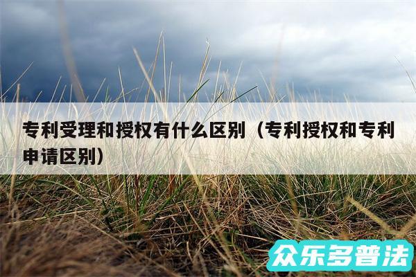 专利受理和授权有什么区别以及专利授权和专利申请区别