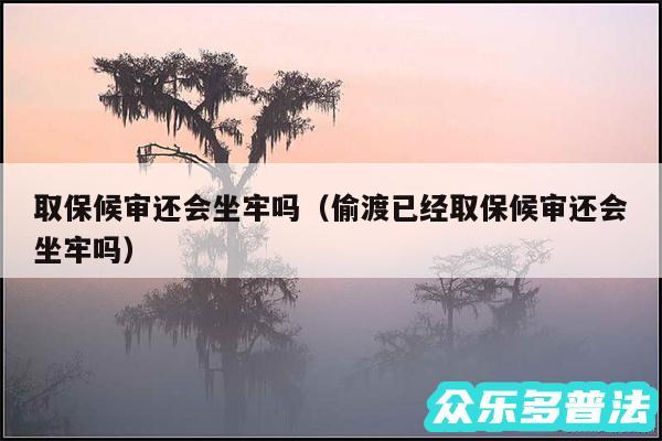 取保候审还会坐牢吗以及偷渡已经取保候审还会坐牢吗