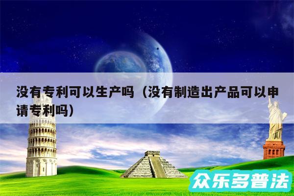 没有专利可以生产吗以及没有制造出产品可以申请专利吗