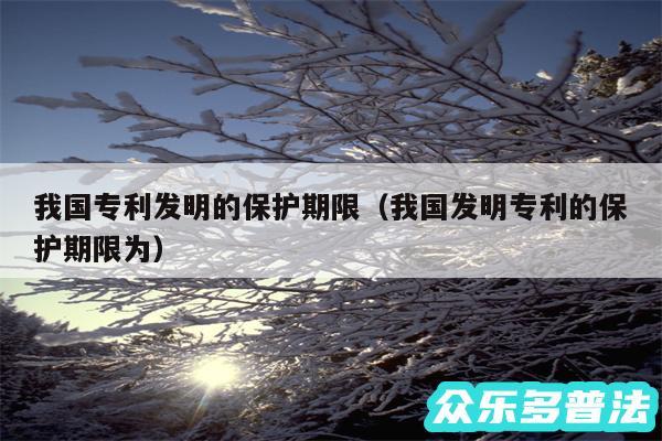 我国专利发明的保护期限以及我国发明专利的保护期限为