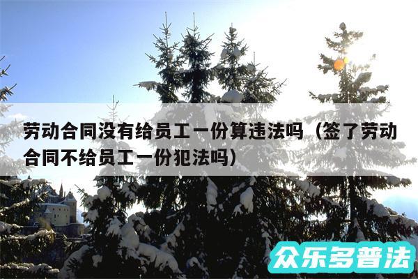 劳动合同没有给员工一份算违法吗以及签了劳动合同不给员工一份犯法吗