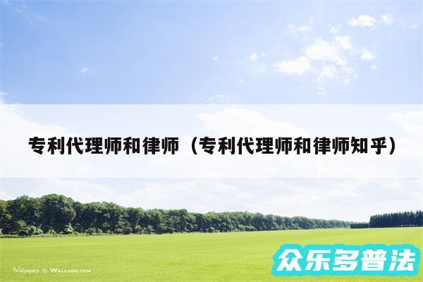 专利代理师和律师以及专利代理师和律师知乎