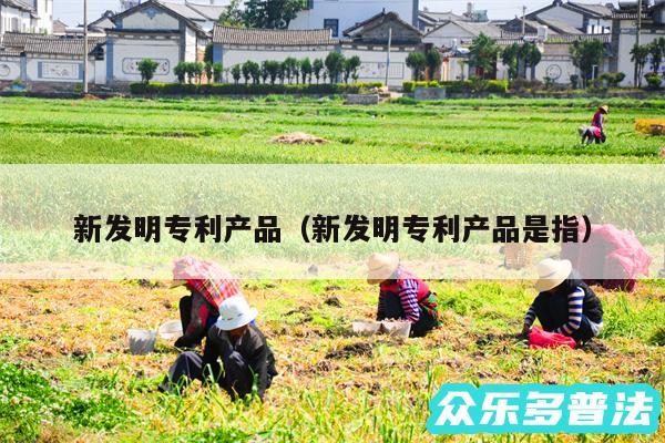 新发明专利产品以及新发明专利产品是指