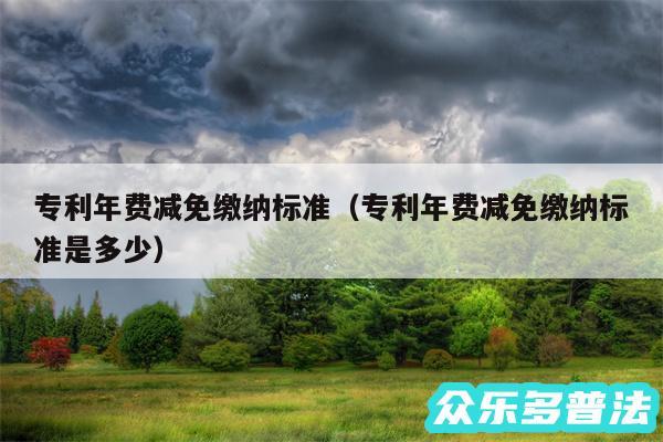 专利年费减免缴纳标准以及专利年费减免缴纳标准是多少