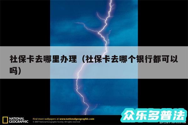 社保卡去哪里办理以及社保卡去哪个银行都可以吗