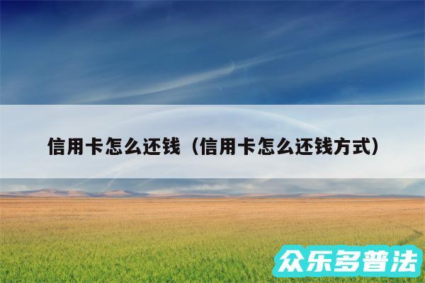 信用卡怎么还钱以及信用卡怎么还钱方式