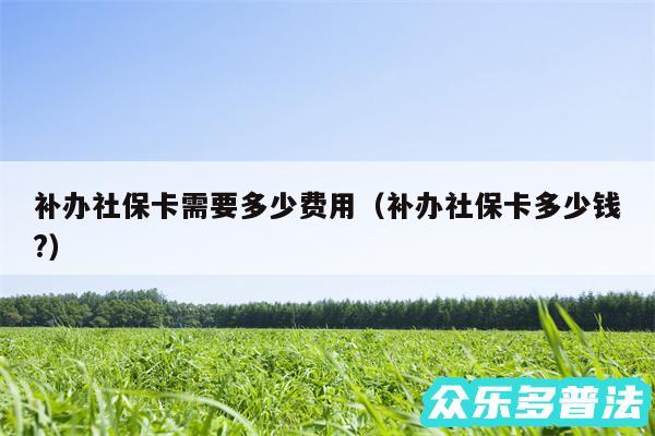 补办社保卡需要多少费用以及补办社保卡多少钱?