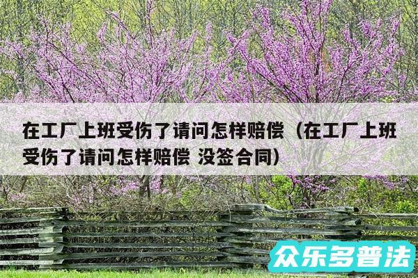 在工厂上班受伤了请问怎样赔偿以及在工厂上班受伤了请问怎样赔偿 没签合同