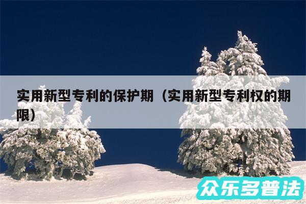 实用新型专利的保护期以及实用新型专利权的期限