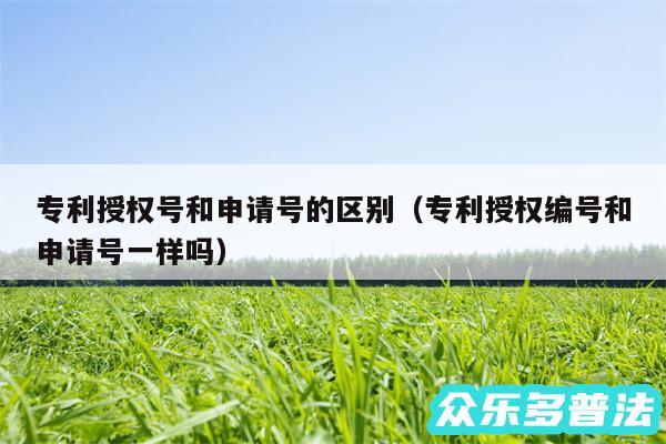 专利授权号和申请号的区别以及专利授权编号和申请号一样吗