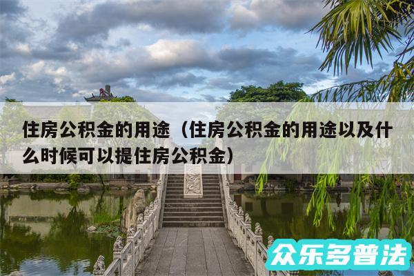 住房公积金的用途以及住房公积金的用途以及什么时候可以提住房公积金