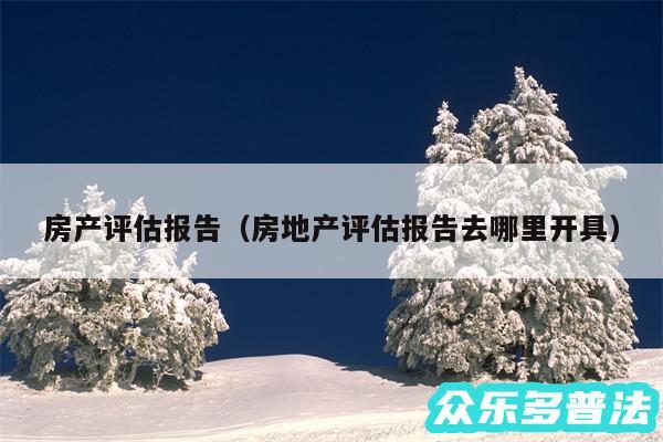 房产评估报告以及房地产评估报告去哪里开具