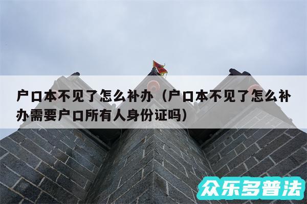 户口本不见了怎么补办以及户口本不见了怎么补办需要户口所有人身份证吗