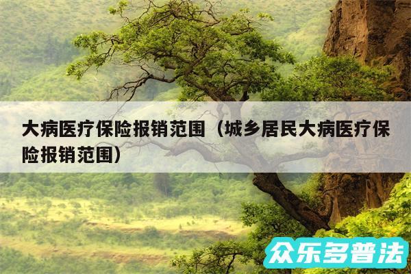 大病医疗保险报销范围以及城乡居民大病医疗保险报销范围